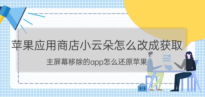 苹果应用商店小云朵怎么改成获取 主屏幕移除的app怎么还原苹果？